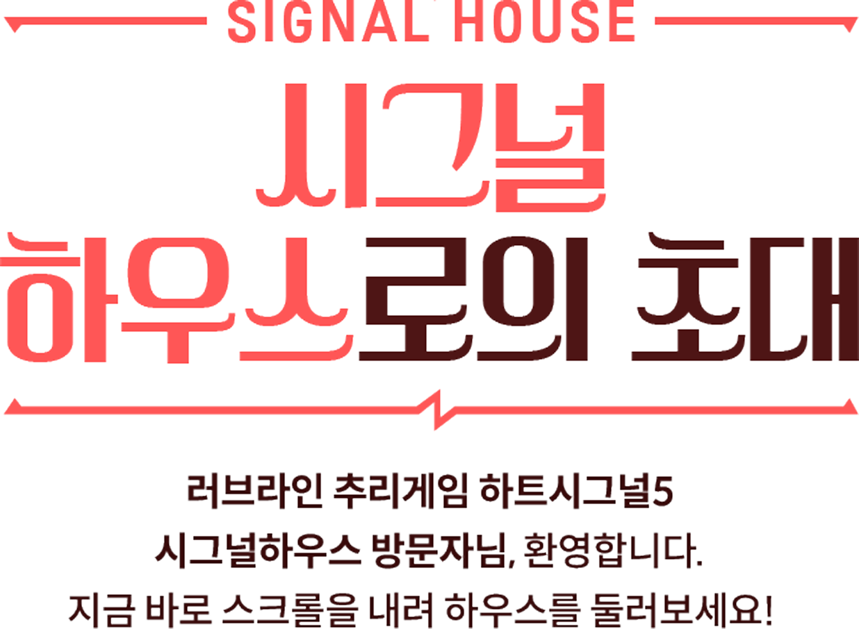 SIGNAL HOUSE 시그널 하우스로의 초대 | 러브라인 추리게임 하트시그널5 시그널하루스 방문자님, 환영합니다. 지금 바로 스크롤을 내려 하우스를 둘러보세요!