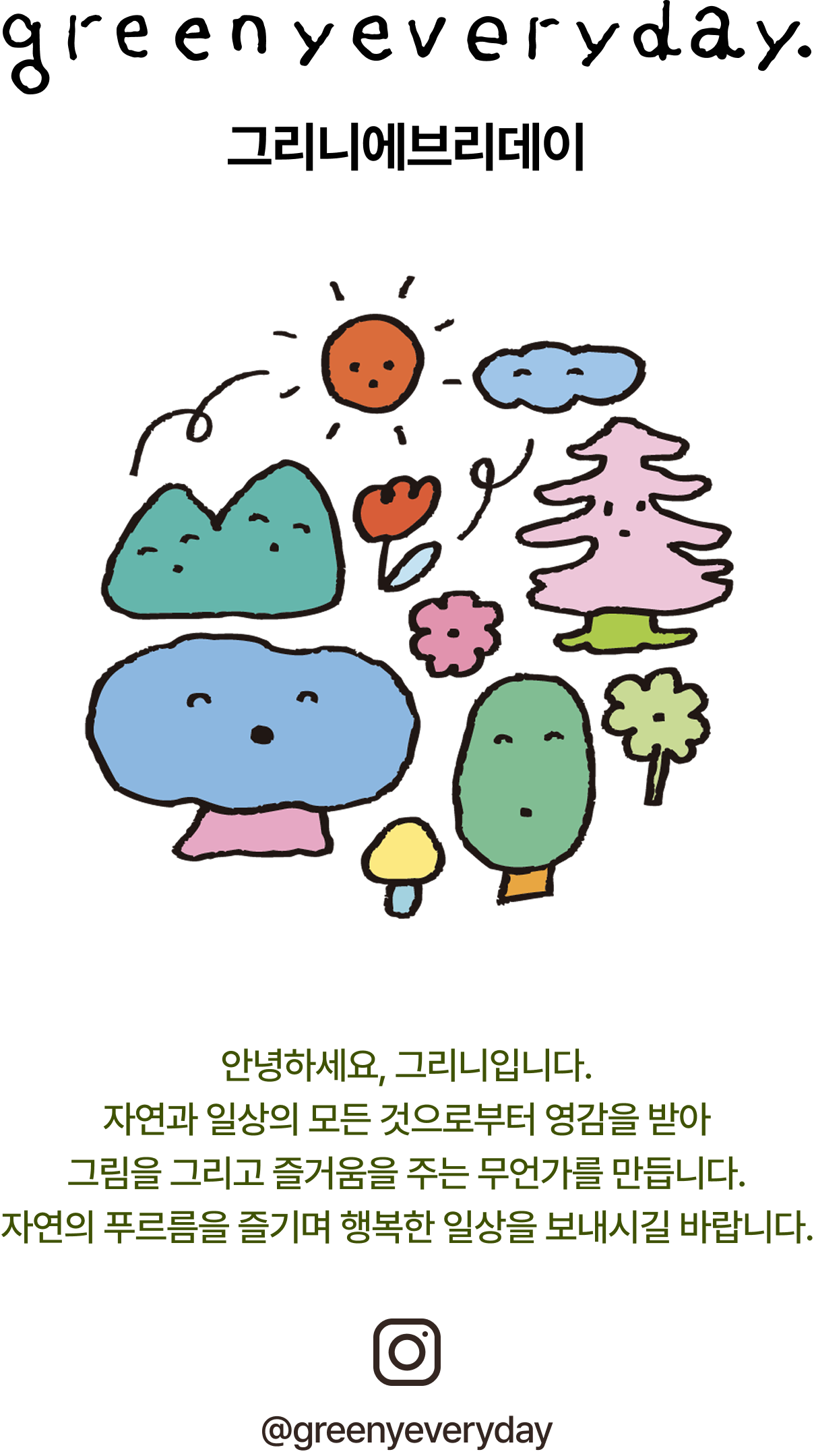 greenyeveryday. 그리니에브리데이 | 안녕하세요, 그리니입니다. 자연과 일상의 모든 것으로부터 영감을 받아 그림을 그리고 즐거움을 주는 무언가를 만듭니다. 자연의 푸르름을 즐기며 행복한 일상을 보내시길 바랍니다.