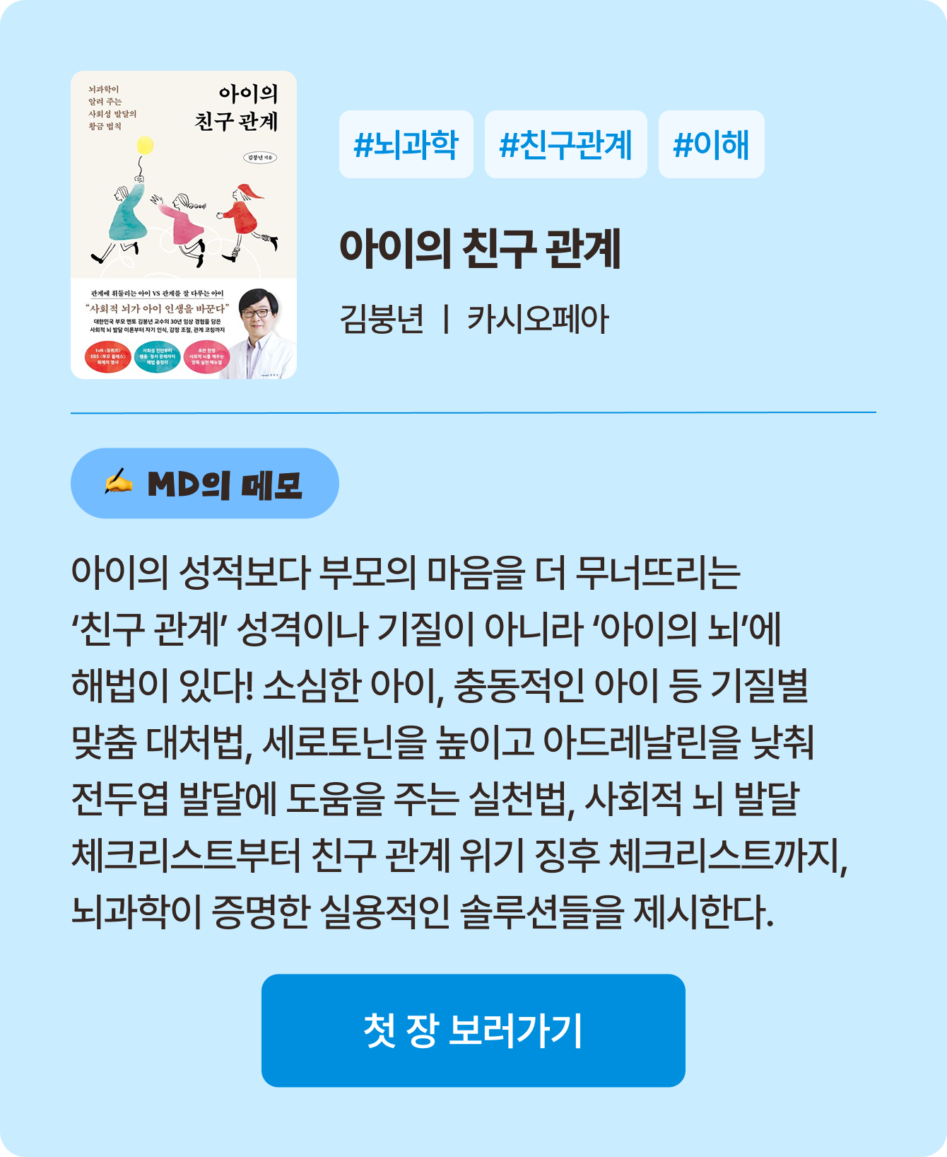 아이의 친구 관계 | 김붕년 카시오페아 | #뇌과학 #친구관계 #이해 | 아이의 성적보다 부모의 마음을 더 무너뜨리는 ‘친구 관계’ 성격이나 기질이 아니라 ‘아이의 뇌’에 해법이 있다! 소심한 아이, 충동적인 아이 등 기질별 맞춤 대처법, 세로토닌을 높이고 아드레날린을 낮춰 전두엽 발달에 도움을 주는 실천법, 사회적 뇌 발달 체크리스트부터 친구 관계 위기 징후 체크리스트까지, 뇌과학이 증명한 실용적인 솔루션들을 제시한다.