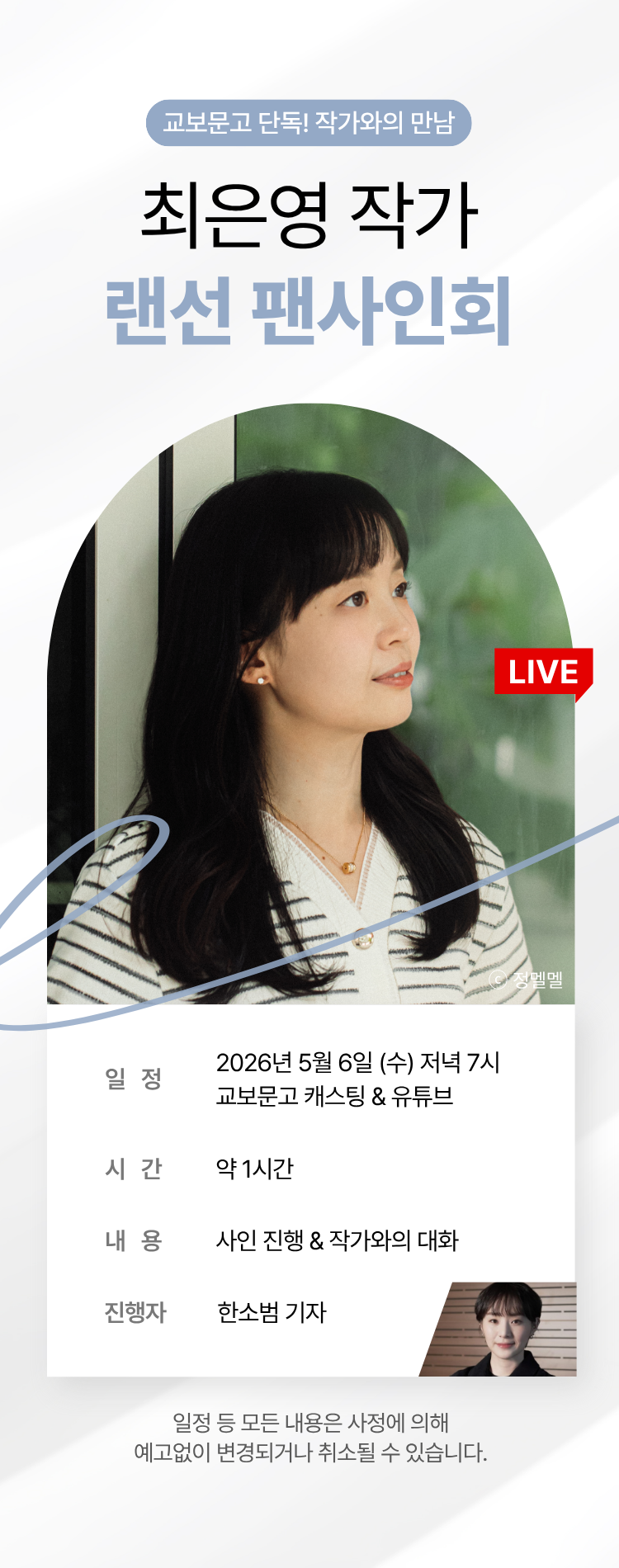 교보문고 단독! 작가와의 만남 | 최은영 작가 랜선 팬사인회 | 일정: 2026년 5월 6일 (수) 저녁 7시 교보문고 캐스팅 & 유튜브 | 시간: 약 1시간 | 내용: 사인 진행 & 작가와의 대화 | 진행자: 한소범 기자 | 일정 및 모든 내용은 사정에 의해 예고없이 변경되거나 취소될 수 있습니다.