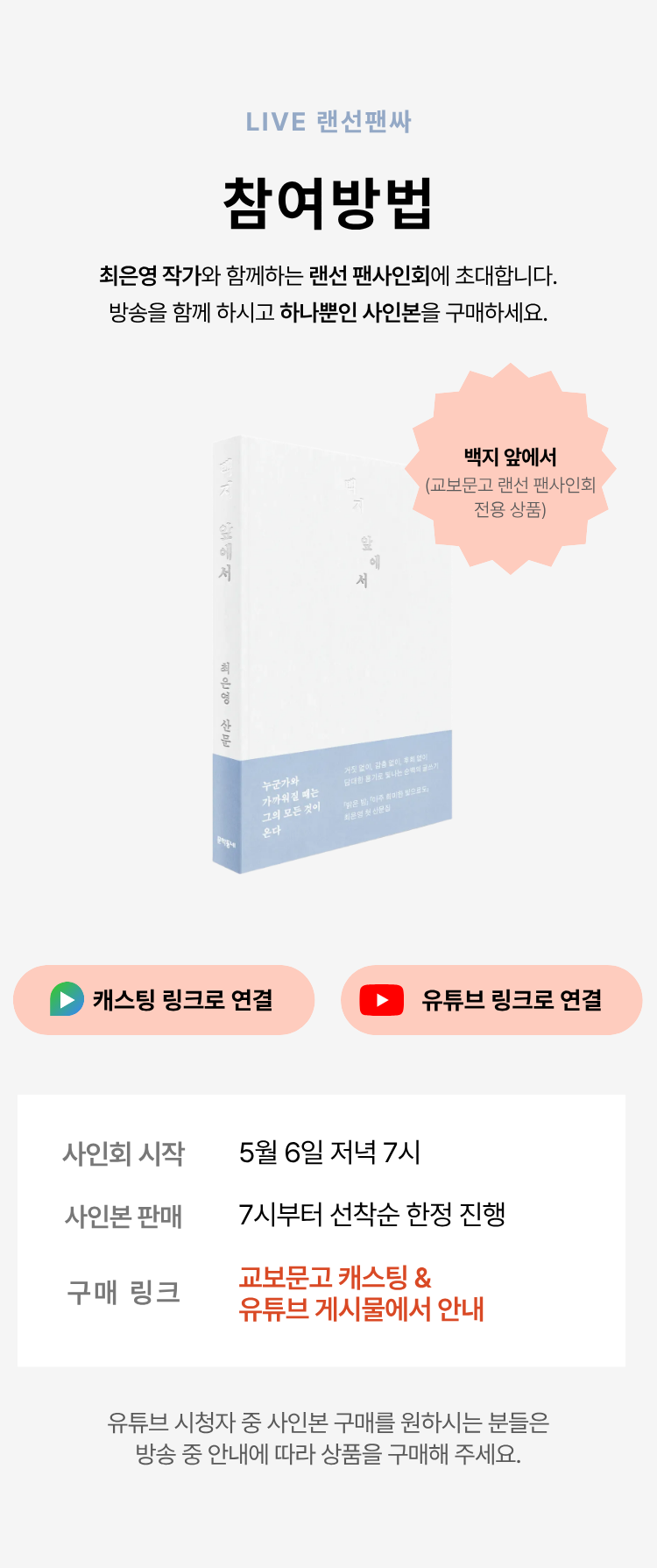 LIVE 랜선팬싸 참여방법 | 최은영 작가와 함께하는 랜선 팬사인회에 초대합니다. 방송을 함께 하시고 하나뿐인 사인본을 구매하세요. | 사인회 시작: 5월 6일 저녁 7시 | 사인본 판매: 7시부터 선착순 진행 | 구매 링크: 교보문고 캐스팅 & 유튜브 게시물에서 안내 | 유튜브 시청자 중 사인본 구매를 원하시는 분은 방송 중 안내에 따라 상품을 구매해 주세요.