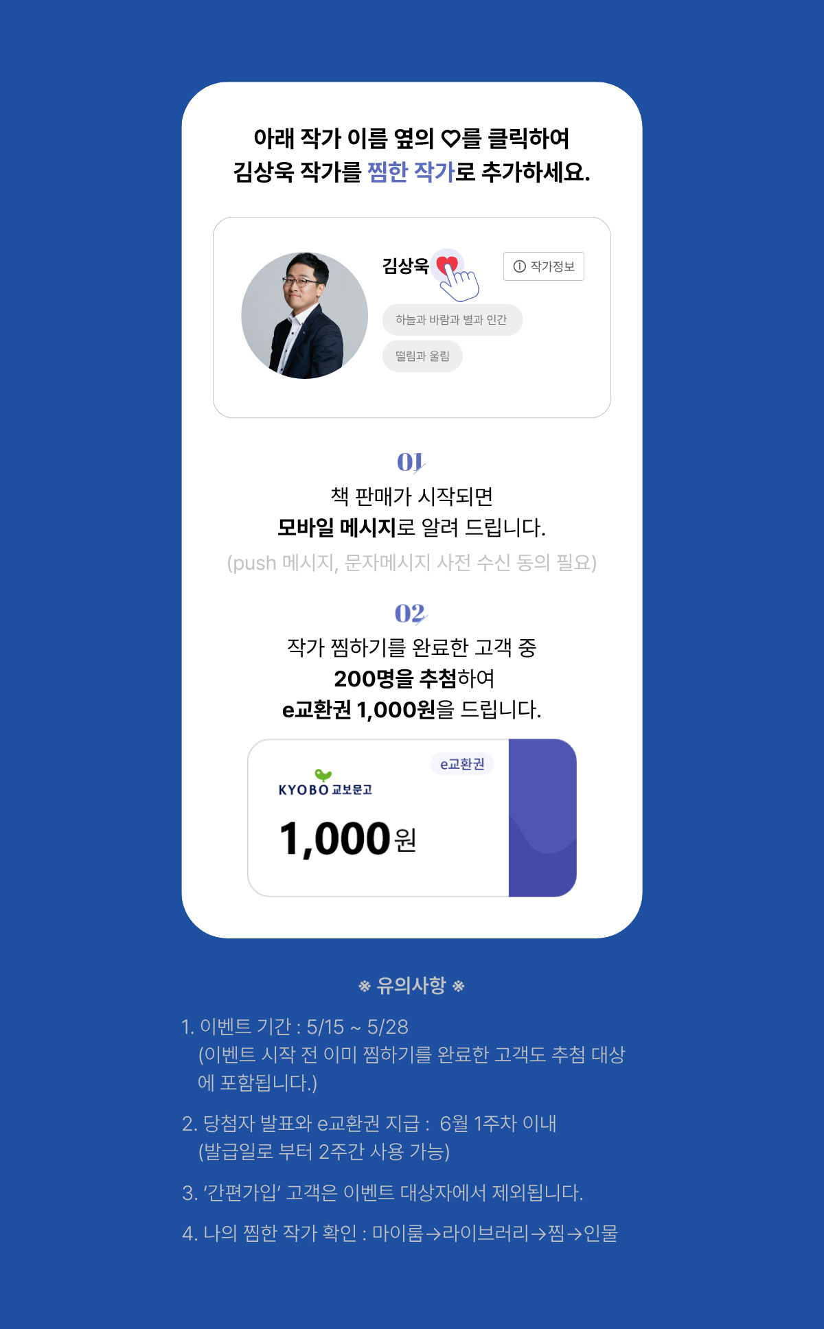 아래 작가 이름 옆의 ♡를 클릭하여 김상욱 작가를 찜한 작가로 추가하세요. | 01. 책 판매가 시작되면 모바일 메시지로 알려 드립니다. (push 메시지, 문자메시지 사전 수신 동의 필요) 02. 작가 찜하기를 완료한 고객 중 200명을 추첨하여 e교환권 1,000원을 드립니다. | ※유의사항※ 1. 이벤트 기간: 5/15~5/28 (이벤트 시작 전 이미 찜하기를 완료한 고객도 추첨 대상에 포함됩니다.) 2. 당첨자 발표과 e교환권 지급: 6월 1주차 이내 (발급일로 부터 2주간 사용 가능) 3. '간편가입'고객은 이벤트 대상자에서 제외됩니다. 4. 나의 찜한 작가 확인: 마이룸→라이브러리→찜→인물