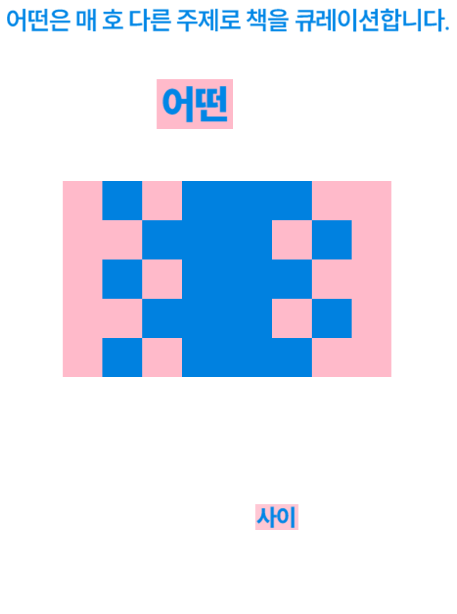 어떤은 매 호 다른 주제로 책을 큐레이션합니다. 어떤 5호 사이 | 어떤은 무슨 이야기를 하고 있나요? 어떤 5호의 주제는 사이입니다. 책의, 책에 의한, 책을 위한 사이를 여러 각도에서 담았습니다.