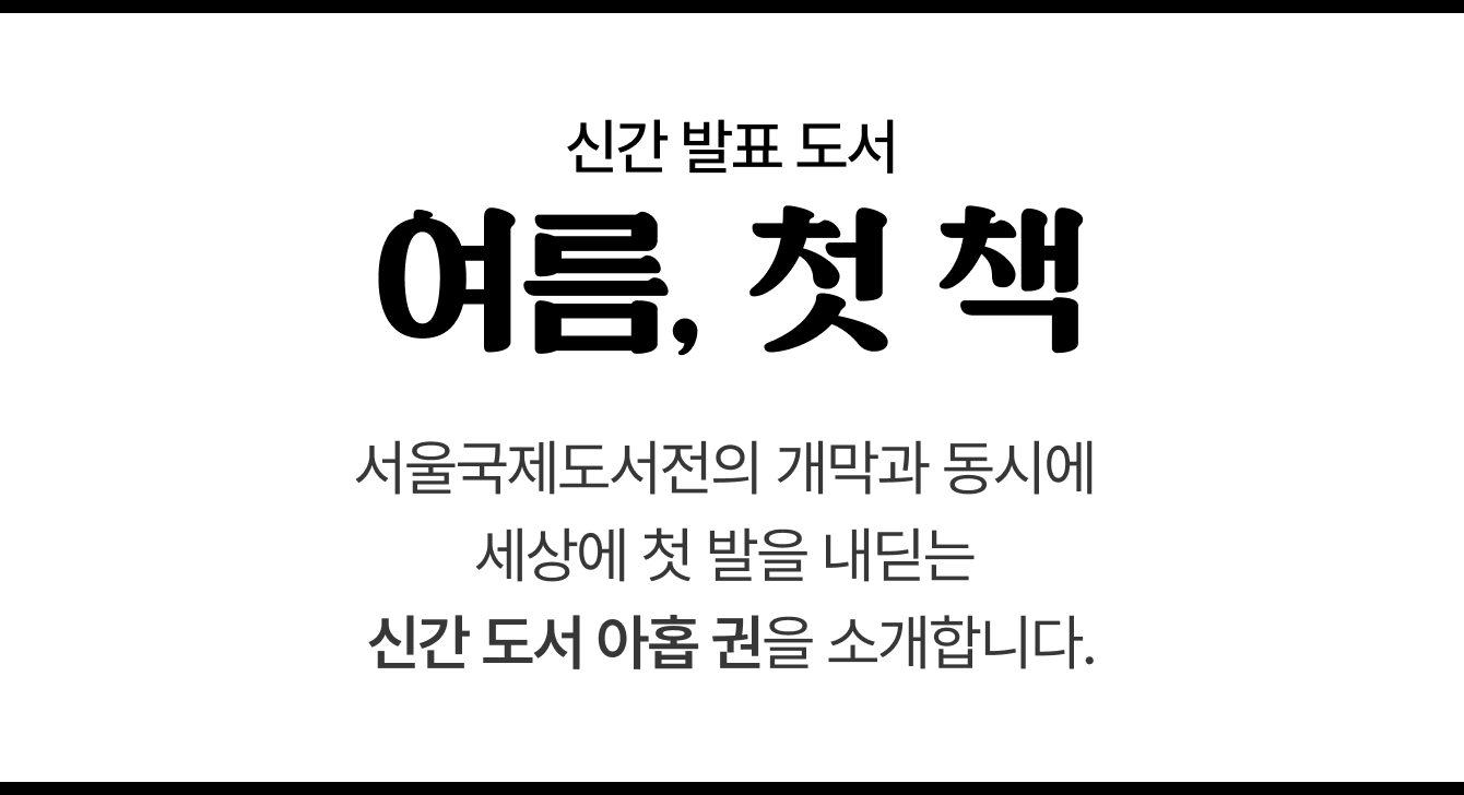 신간 발표 도서 | 여름, 첫 책 | 서울국제도서전의 개막과 동시에 세상에 첫 발을 내딛는 신간 도서 아홉 권을 소개합니다.