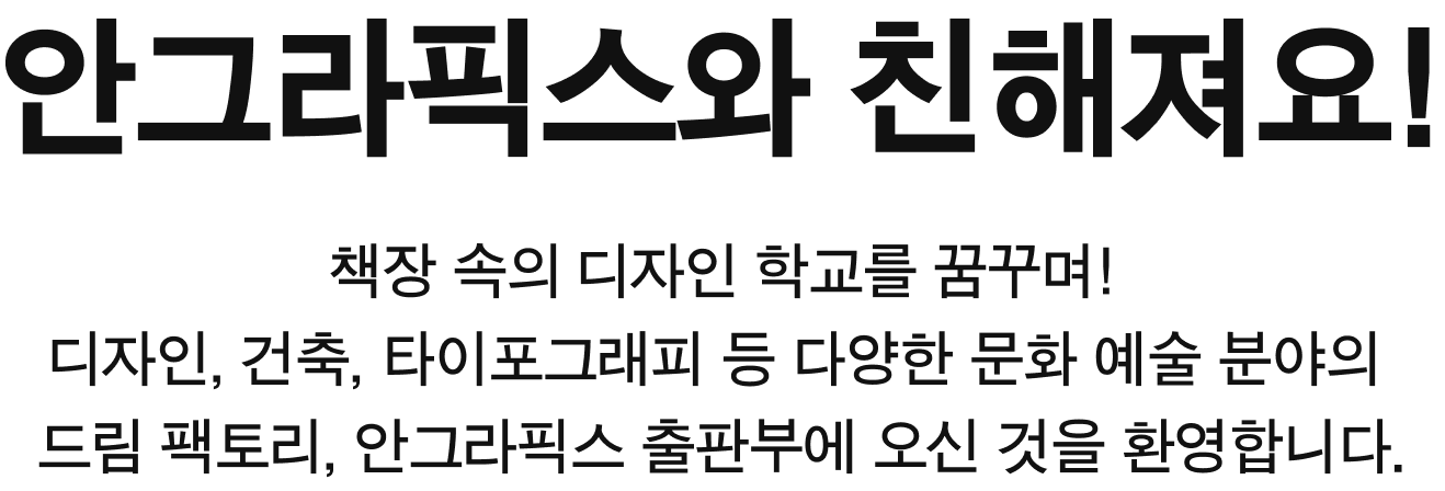 안그라픽스와 친해져요! | 책장 속의 디자인 학교를 꿈꾸며! 디자인, 건축, 타이포그래피 등 다양한 문화 예술 분야의 드림 팩토리, 안그라픽스 출판부에 오신 것을 환영합니다.