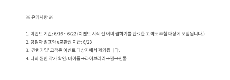 ※유의사항※ 1. 이벤트 기간: 6/16~6/22 (이벤트 시작 전 이미 찜하기를 완료한 고객도 추첨 대상에 포함됩니다.) 2. 당첨자 발표과 e교환권 지급: 6/23 3. '간편가입'고객은 이벤트 대상자에서 제외됩니다. 4. 나의 찜한 작가 확인: 마이룸→라이브러리→찜→인물