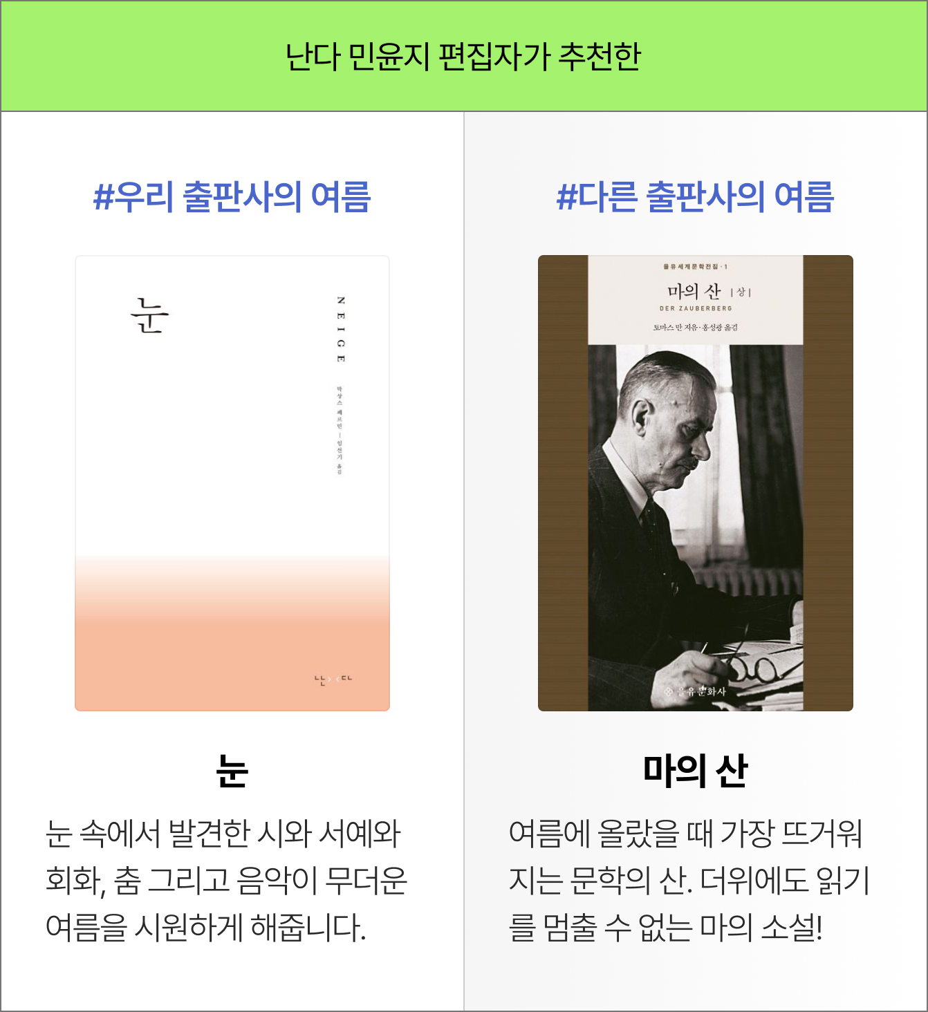 난다 민윤지 편집자가 추천한 #우리 출판사의 여름 - 눈 - 눈 속에서 발견한 시와 서예와 회화, 춤 그리고 음악이 무더운 여름을 시원하게 해줍니다. | #다른 출판사의 여름 - 마의 산 - 여름에 올랐을 때 가장 뜨거워지는 문학의 산. 더위에도 읽기를 멈출 수 없는 마의 소설!