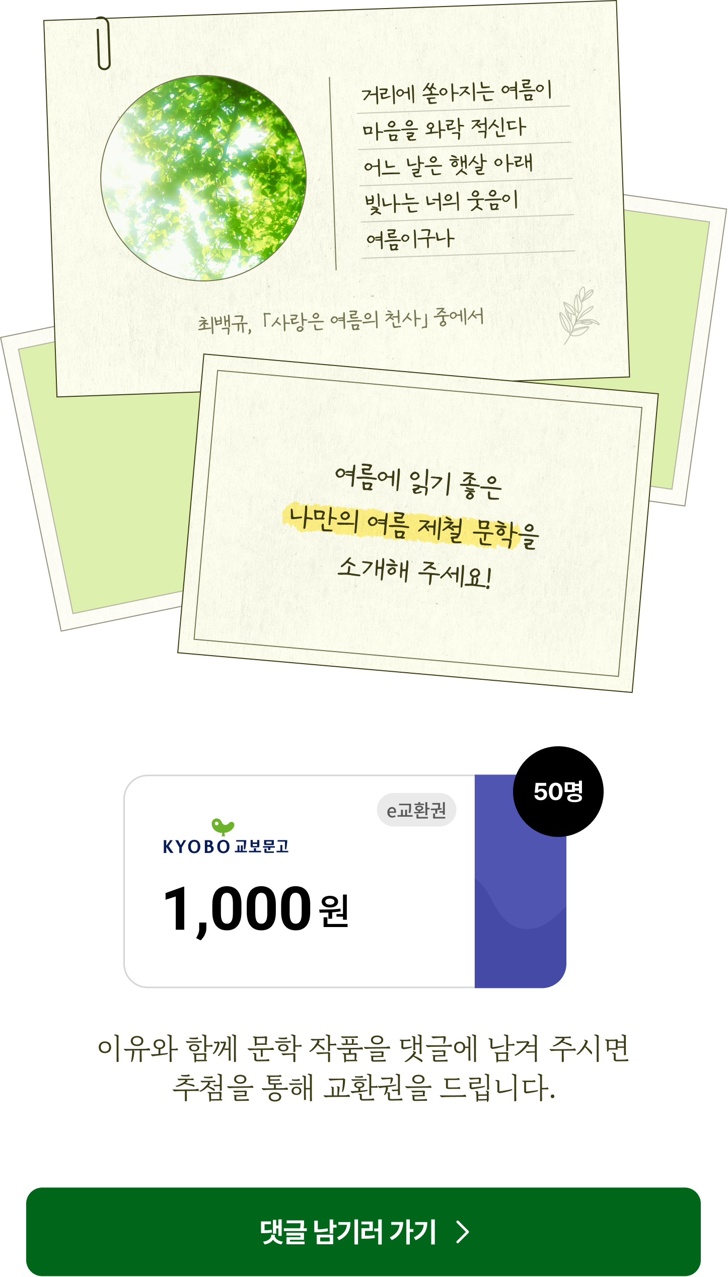 거리에 쏟아지는 여름이 마음을 와락 적신다 어느 날은 햇살 아래 빛나는 너의 웃음이 여름이구나 최백규, 「사랑은 여름의 천사」 중에서 | 여름에 읽기 좋은 나만의 여름 제철 문학을 소개해 주세요! | 50명 1,000원 이유와 함께 문학 작품을 댓글에 남겨 주시면 추첨을 통해 교환권을 드립니다.