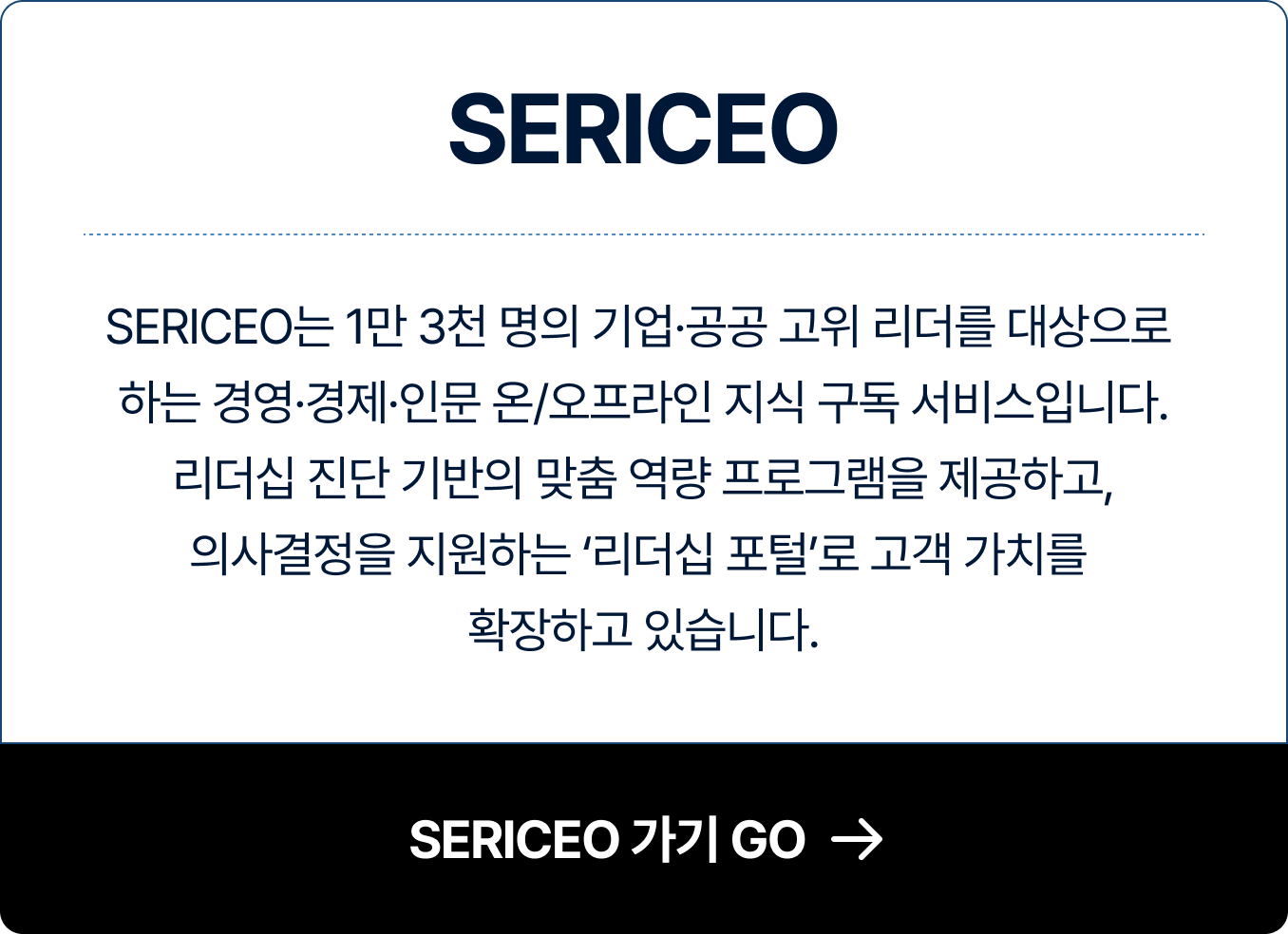 SERICEO | SERICEO는 1만 3천 명의 기업·공공 고위 리더를 대상으로 하는 경영·경제·인문 온/오프라인 지식 구독 서비스입니다. 리더십 진단 기반의 맞춤 역량 프로그램을 제공하고, 의사결정을 지원하는 ‘리더십 포털’로 고객 가치를 확장하고 있습니다.
