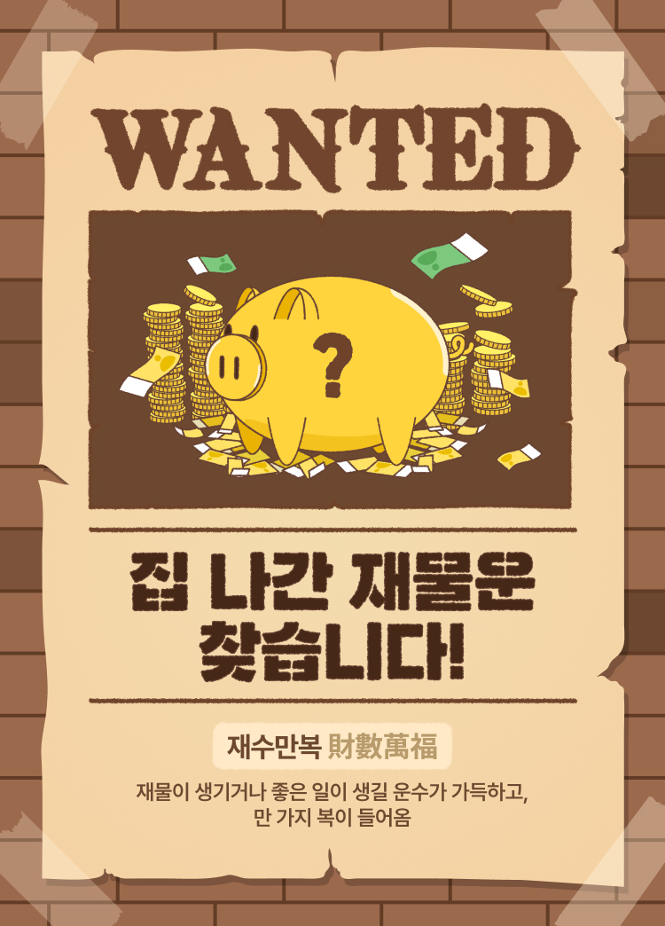 WANTED 집 나간 재물운 찾습니다! 재수만복 財數萬福 재물이 생기거나 좋은 일이 생길 운수가 가득하고, 만 가지 복이 들어옴