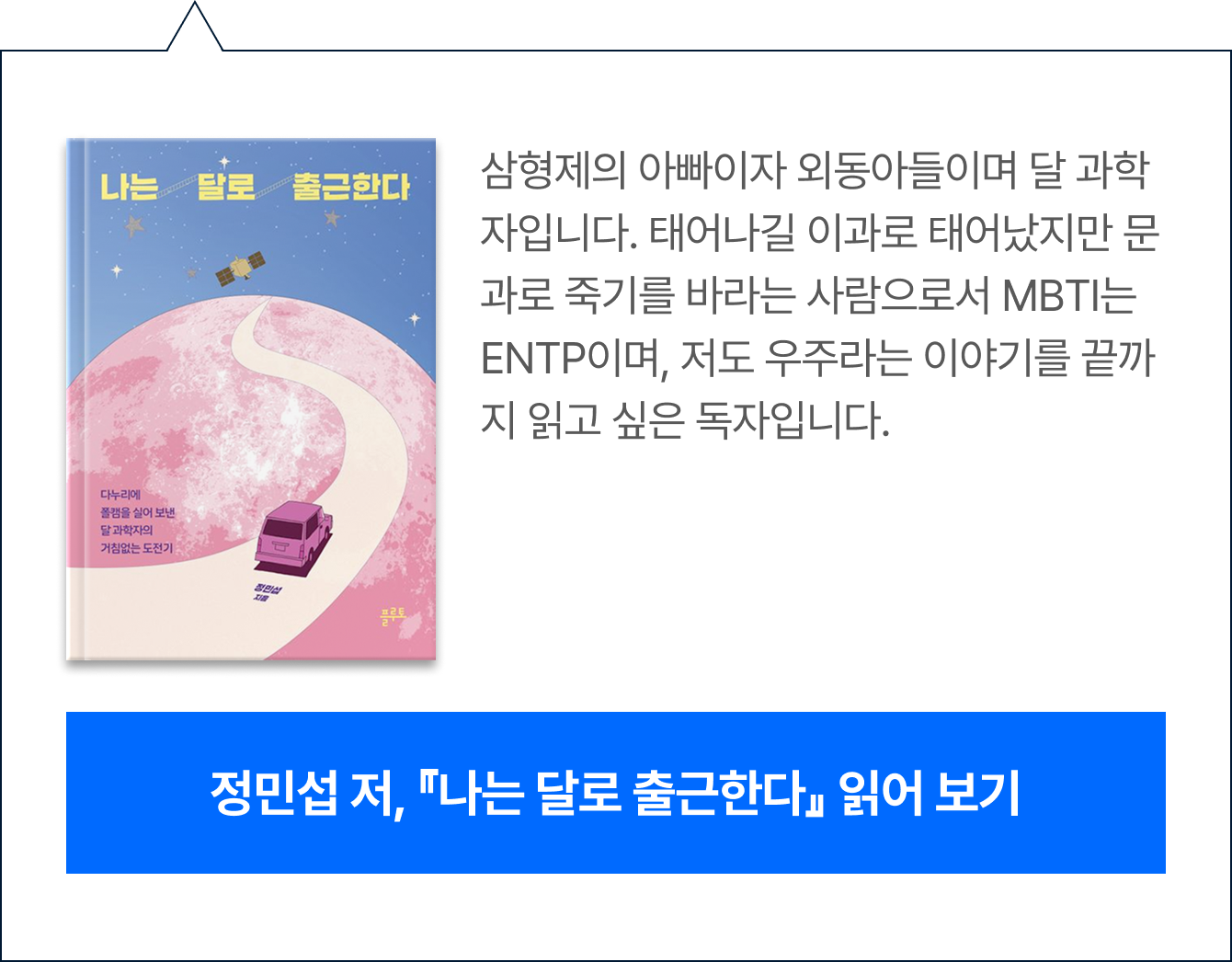 삼형제의 아빠이자 외동아들이며 달 과학자입니다. 태어나길 이과로 태어났지만 문과로 죽기를 바라는 사람으로서 MBTI는 ENTP이며, 저도 우주라는 이야기를 끝까지 읽고 싶은 독자입니다.