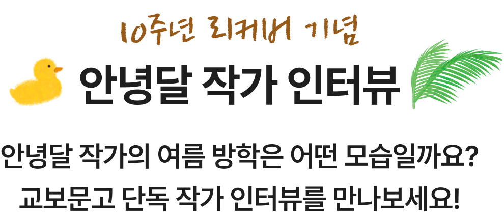 10주년 리커버 기념 안녕달 작가 인터뷰 | 안녕달 작가의 여름 방학은 어떤 모습일까요?교보문고 단독 작가 인터뷰를 만나보세요!