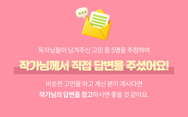 학부모님들이 남겨주신 고민 중 5명을 추첨하여 작가님께서 직접 답변을 주셨어요! 비슷한 고민을 하고 계신 학부모님이 계시다면 작가님의 답변을 참고하시면 좋을 것 같아요.