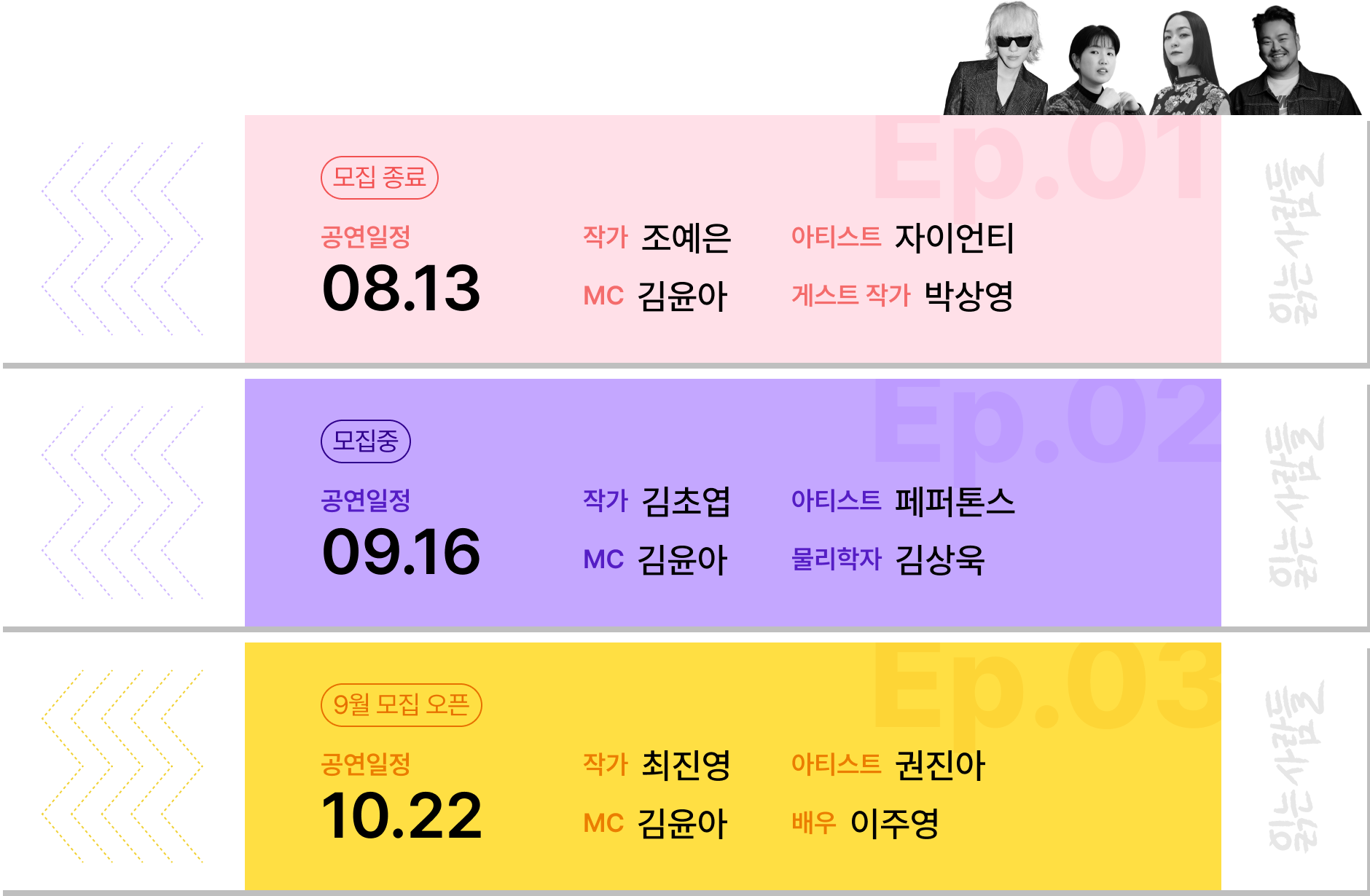 Ep.01 공연일정: 08.13, 작가: 조예은, 아티스트: 자이언티, MC: 자우림 김윤아, 게스트 작가: 박상영 | Ep.02 공연일정: 09.16, 작가: 김초엽, 아티스트: 페퍼톤스, MC 자우림 김윤아, 물리학자: 김상욱 | Ep.03 공연일정: 10.22, 작가: 최진영, 아티스트: 권진아, MC 자우림 김윤아, 배우: 이주영