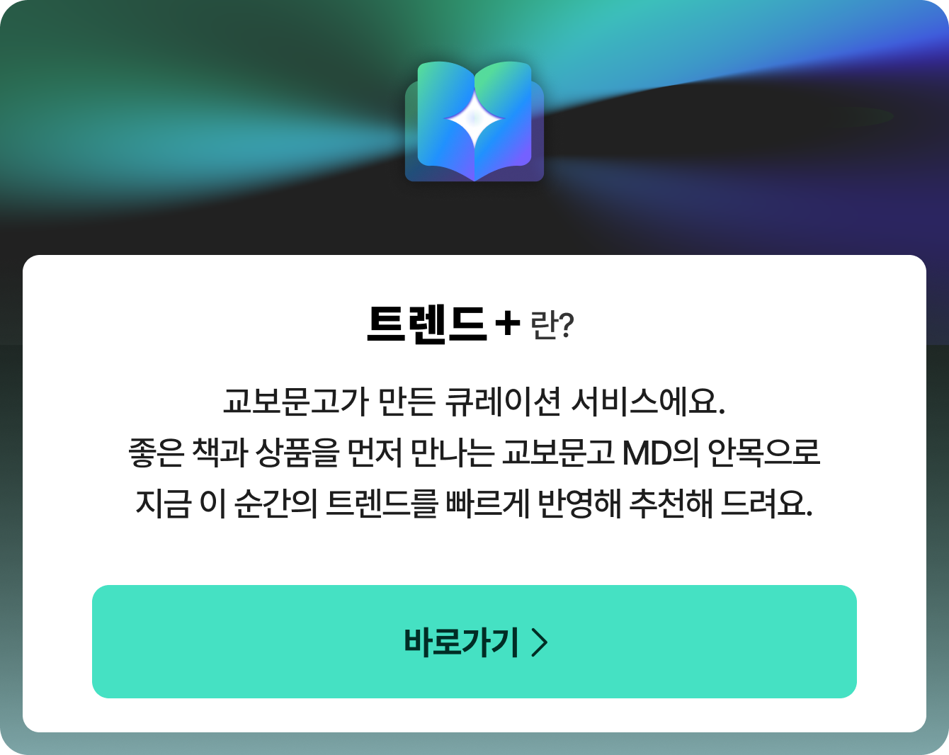 트렌드+란? 교보문고가 만든 큐레이션 서비스에요. 좋은 책과 상품을 먼저 만나는 교보문고 MD의 안목으로 지금 이 순간의 트렌드를 빠르게 반영해 추천해 드려요.