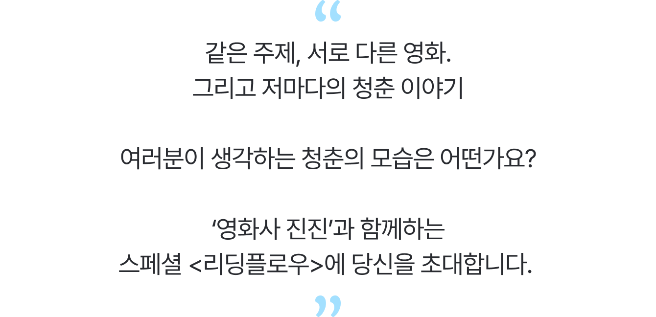 같은 주제, 서로 다른 영화. 그리고 저마다의 청춘 이야기 여러분이 생각하는 청춘의 모습은 어떤가요? ‘영화사 진진’과 함께하는 스페셜 <리딩플로우>에 당신을 초대합니다.