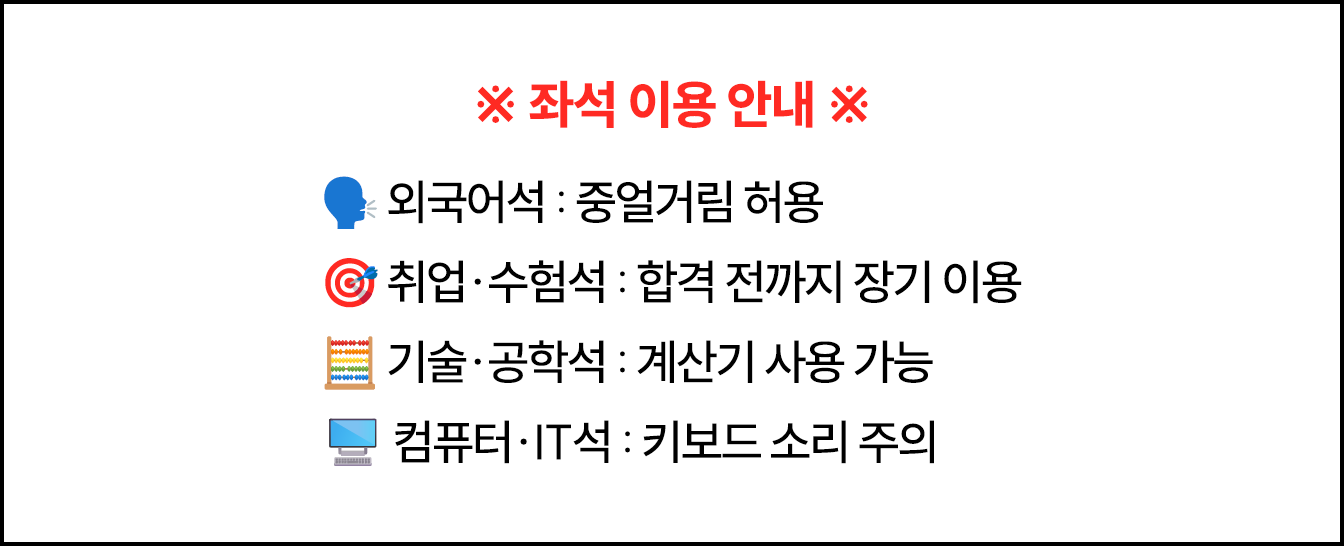 ※ 좌석 이용 안내 ※ | 🗣️ 외국어석 : 중얼거림 허용 🎯 취업·수험석 : 합격 전까지 장기 이용 🧮 기술·공학석 : 계산기 사용 가능 🖥️ 컴퓨터·IT석 : 키보드 소리 주의