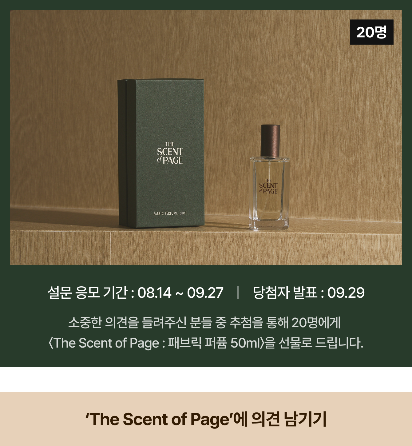 설문 응모 기간: 08.14 ~ 09.27 | 당첨자 발표 : 09.29 소중한 의견을 들려주신 분들 중 추첨을 통해 20명에게 〈The Scent of Page : 패브릭 퍼퓸 50ml〉을 선물로 드립니다. (20명)