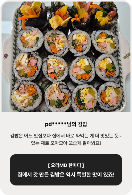 pd*****님의 김밥 | 김밥은 어느 맛집보다 집에서 바로 싸먹는 게 더 맛있는 듯~ 있는 재료 모아모아 꼬숩게 말아봐요! [ 요리MD 한마디 ] 집에서 갓 만든 김밥은 역시 특별한 맛이 있죠!