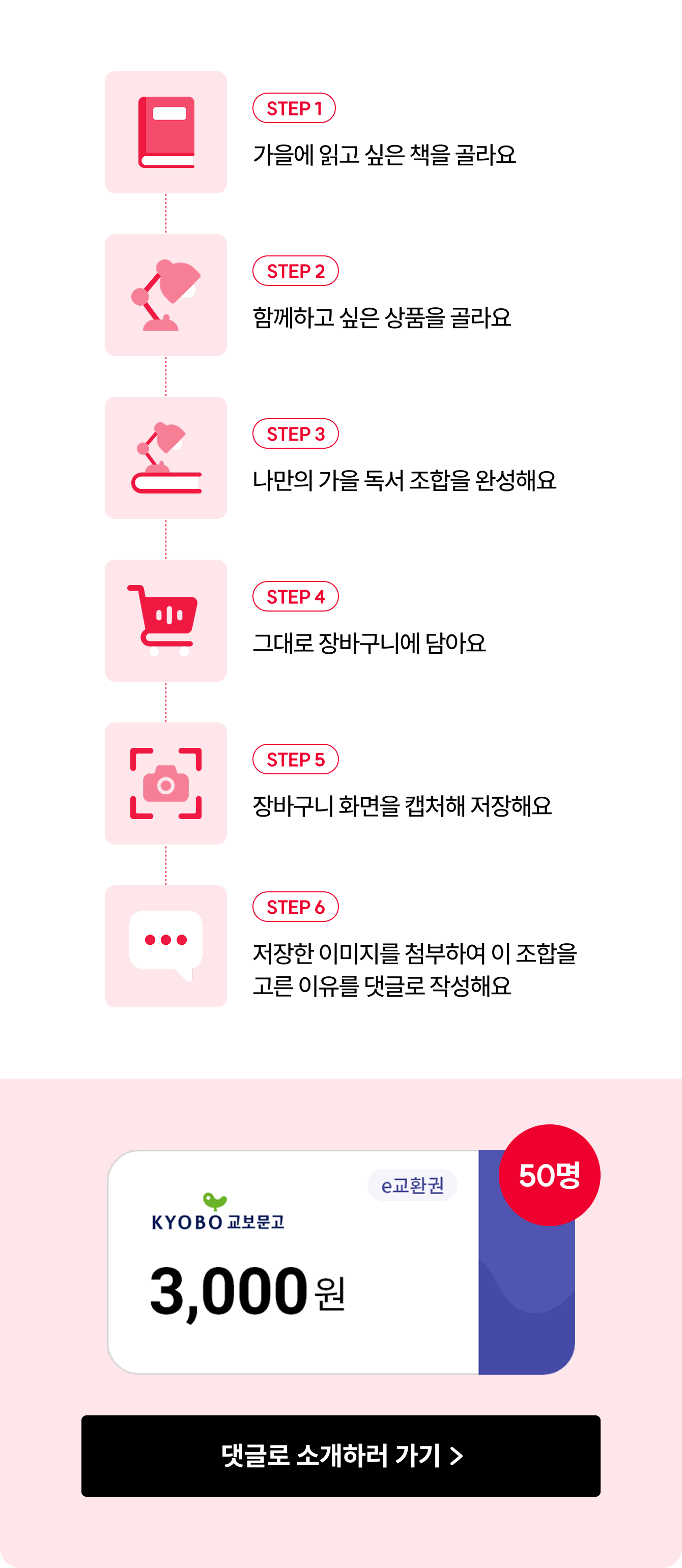 STEP 1 가을에 읽고 싶은 책을 골라요 | STEP 2 함께하고 싶은 상품을 골라요 | STEP 3 나만의 가을 독서 조합을 완성해요 | STEP 4 그대로 장바구니에 담아요 | STEP 5 장바구니 화면을 캡처해 저장해요 | STEP 6 저장한 이미지를 첨부하여 이 조합을 고른 이유를 댓글로 작성해요 | e교환권 3,000원 50명