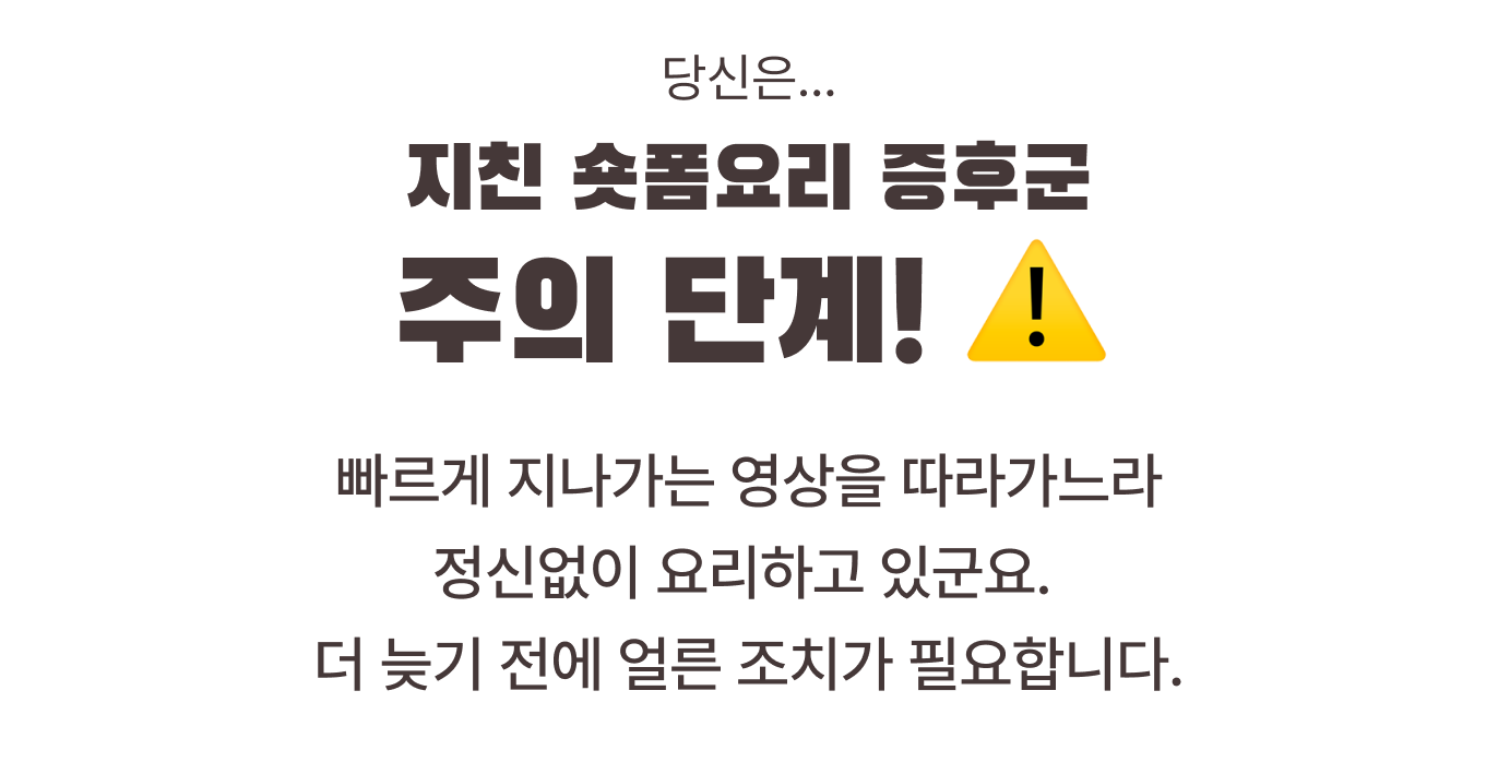 당신은... 지친 숏폼요리 증후군 주의 단계! ⚠️ 빠르게 지나가는 영상을 따라가느라 정신없이 요리하고 있군요. 더 늦기 전에 얼른 조치가 필요합니다.