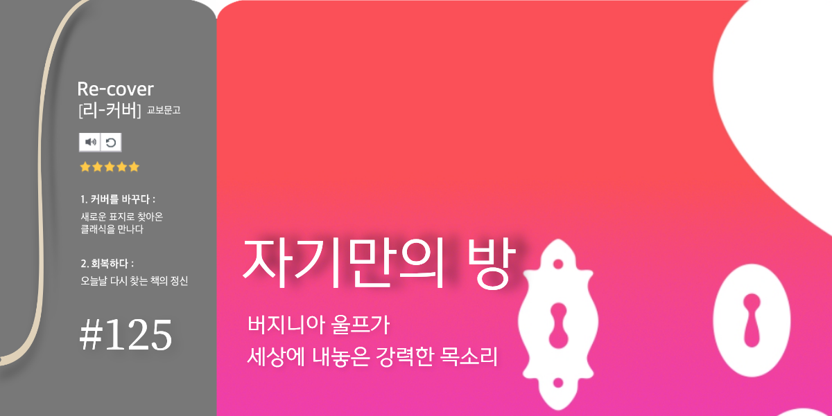Re-cover[리-커버] 교보문고 1. 커버를 바꾸다: 새로운 표지로 찾아온 클래식을 만나다 2. 회복하다: 오늘날 다시 찾는 책의 정신 | #125 | 자기만의 방 | 버지니아 울프가 세상에 내놓은 강력한 목소리