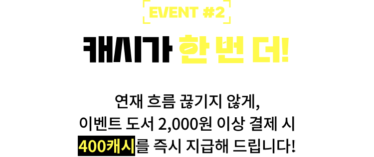 EVENT #2. 캐시가 한 번 더! | 연재 흐름 끊기지 않게, 이벤트 도서 2,000원 이상 결제 시 400캐시를 즉시 지급해 드립니다!