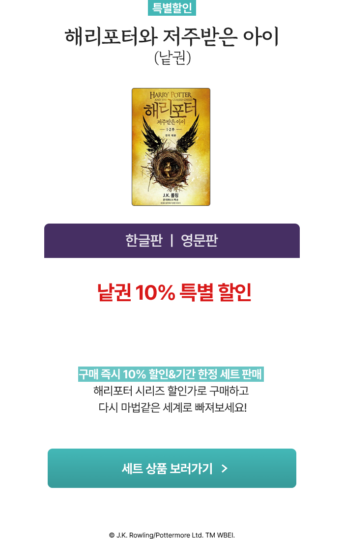 [특별 할인] 해리포터와 저주받은 아이 (낱권) 한글판 | 영문판 낱권 10% 특별 할인 | 구매 즉시 10% 할인&기간 한정 세트 판매 해리포터 시리즈 할인가로 구매하고 다시 마법같은 세계로 빠져보세요! | © J.K. Rowling/Pottermore Ltd. TM WBEI.