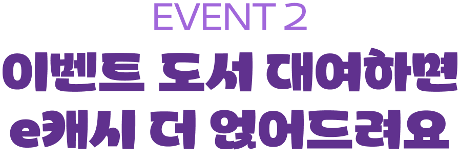EVENT 2 | 이벤트 도서 대여하면 e캐시 더 얹어드려요