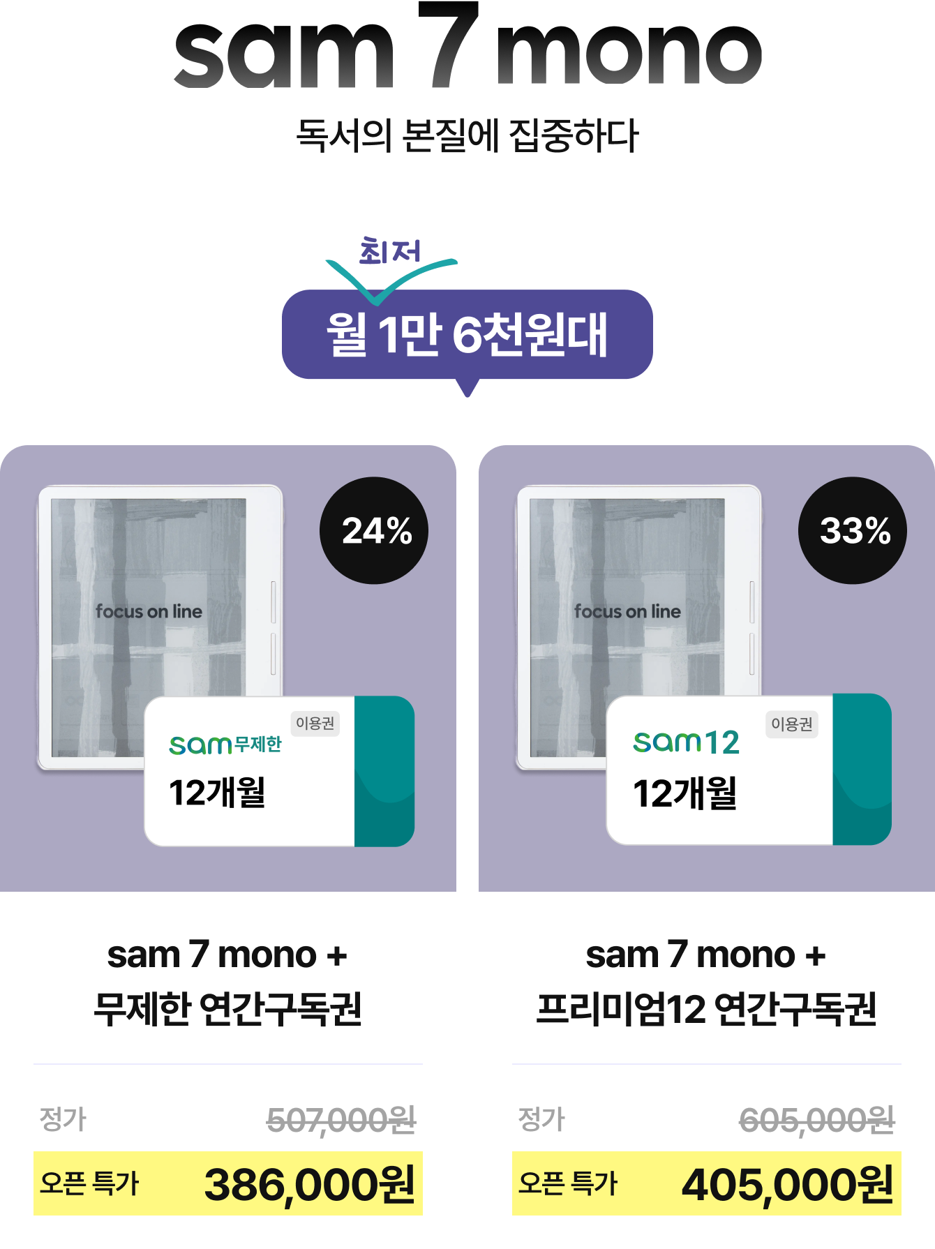 sam 7 mono 독서의 본질에 집중하다 | 최저 월 1만 6천원대 | sam 7 mono + 무제한 연간구독권 정가 507,000원 오픈 특가 386,000원 (24%) | sam 7 mono + 프리미엄12 연간구독권 정가 605,000원 오픈 특가 405,000원 (33%)