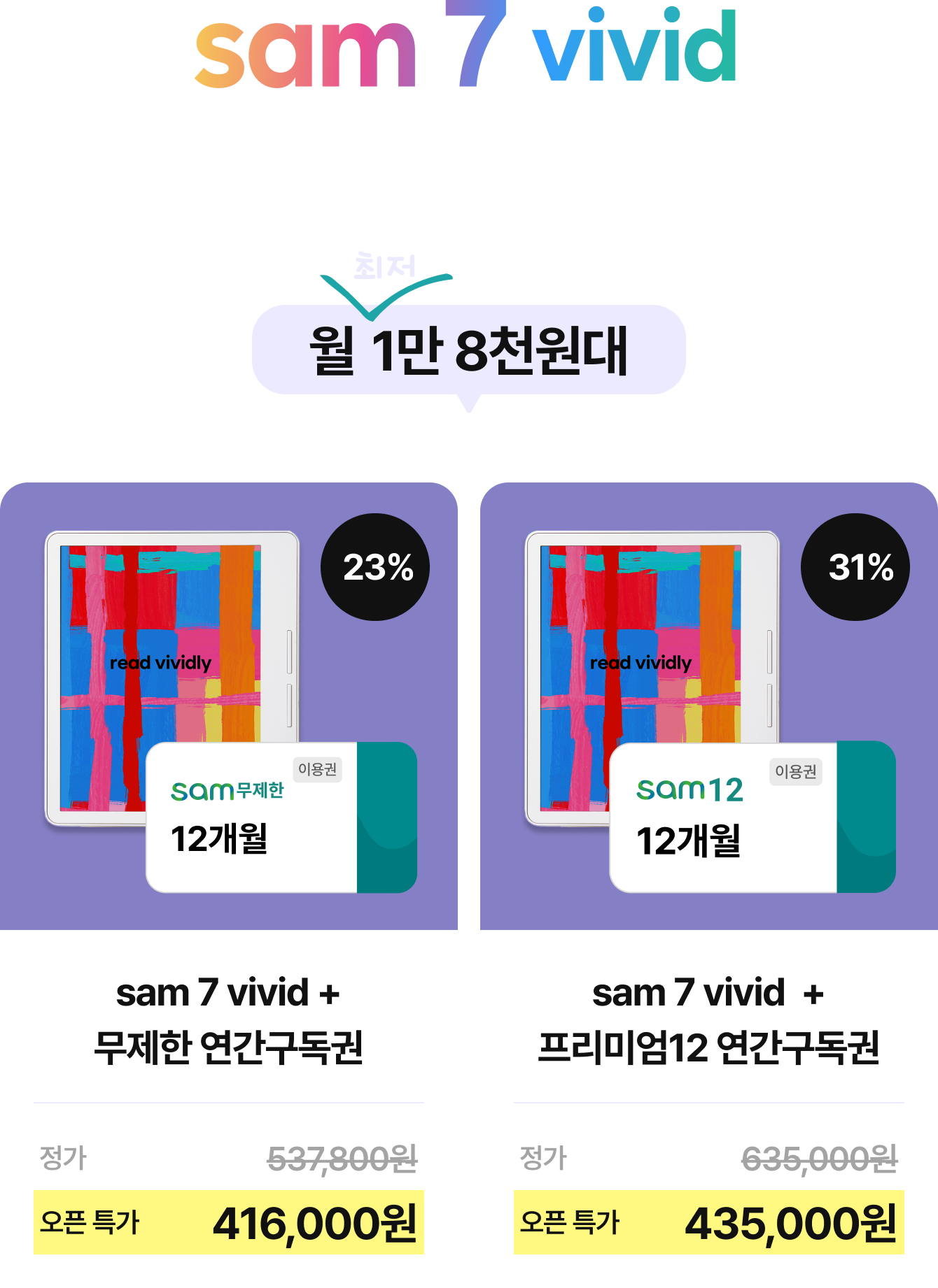 sam 7 vivid 모든 색을 담은 감각적인 독서 경험 | 최저 월 1만 8천원대 | sam 7 vivid + 무제한 연간구독권 정가 537,800원 오픈 특가 416,000원 (23%) | sam 7 vivid + 프리미엄12 연간구독권 정가 635,000원 오픈 특가 435,000원 (31%)