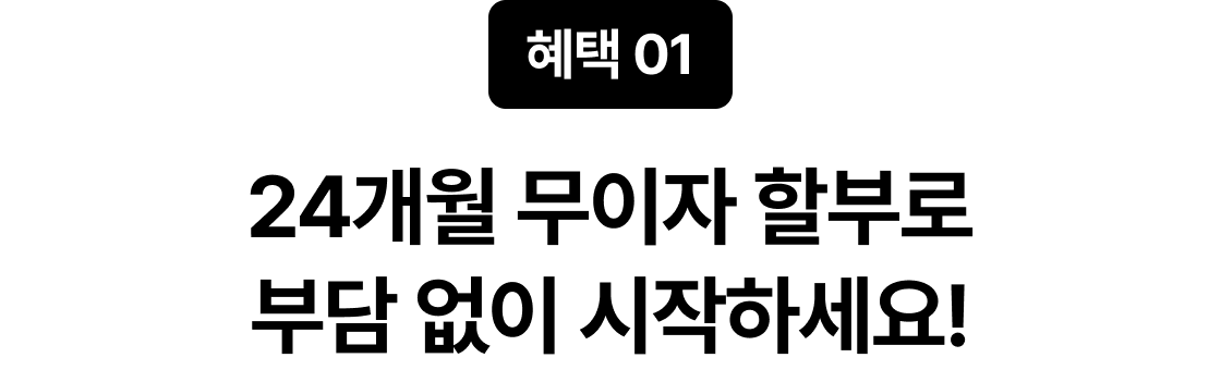 혜택 01 24개월 무이자 할부로 부담 없이 시작하세요!