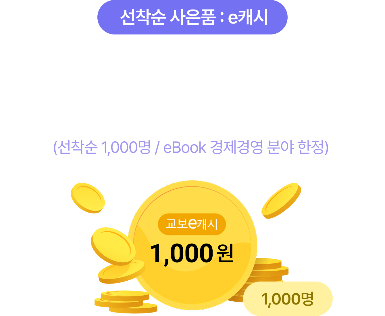 선착순 사은품 : e교환권 | 다가올 한 해, 기대하는 변화와 나아가고 싶은 방향을 댓글로 남겨주세요.교보e캐시 1,000원을 드립니다. (선착순 1,000명 / eBook 경제경영 분야 한정)