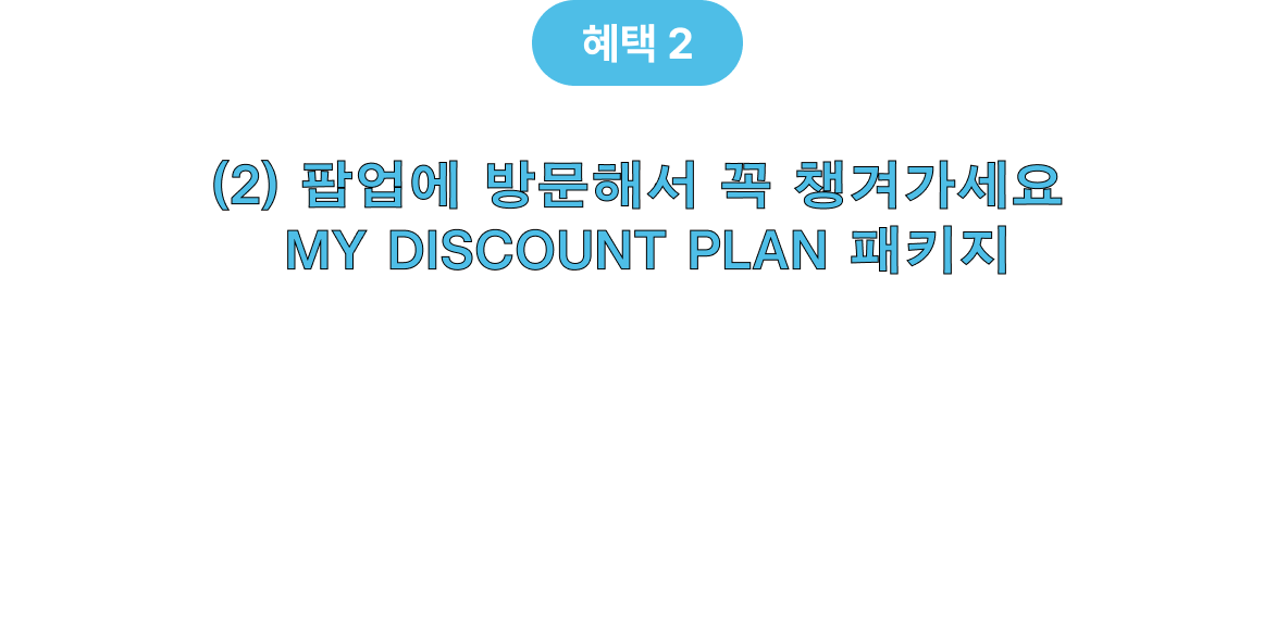 혜택 2 (2) 팝업에 방문해서 꼭 챙겨가세요 MY DISCOUNT PLAN 패키지 참여만 해도 받을 수 있는 팝업 한정 혜택이 준비되어 있어요. 새해 플랜 키트 3종 북마크 총 9종  스티커 총 6종