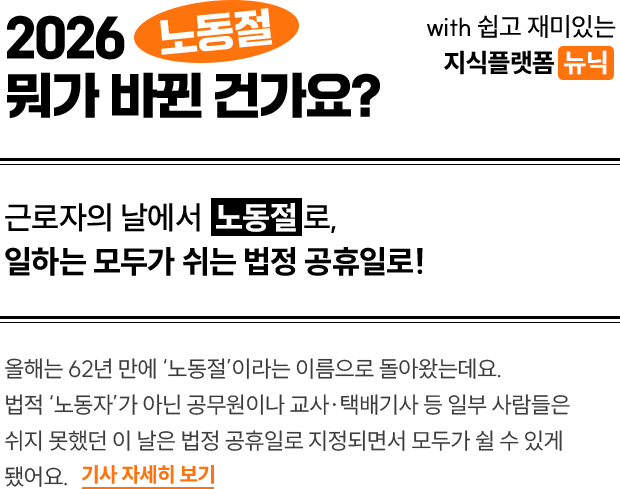 2026 노동절 뭐가 바뀐 건가요? with 쉽고 재미있는 지식플랫폼 뉴닉 | 근로자의 날에서 노동절로, 일하는 모두가 쉬는 법정 공휴일로! | 올해는 62년 만에 '노동절'이라는 이름으로 돌아왔는데요. 법적 '노동자'가 아닌 공무원이나 교사·택배기사 등 일부 사람들은 쉬지 못했던 이 날은 법정 공휴일로 지정되면서 모두가 쉴 수 있게 됐어요.