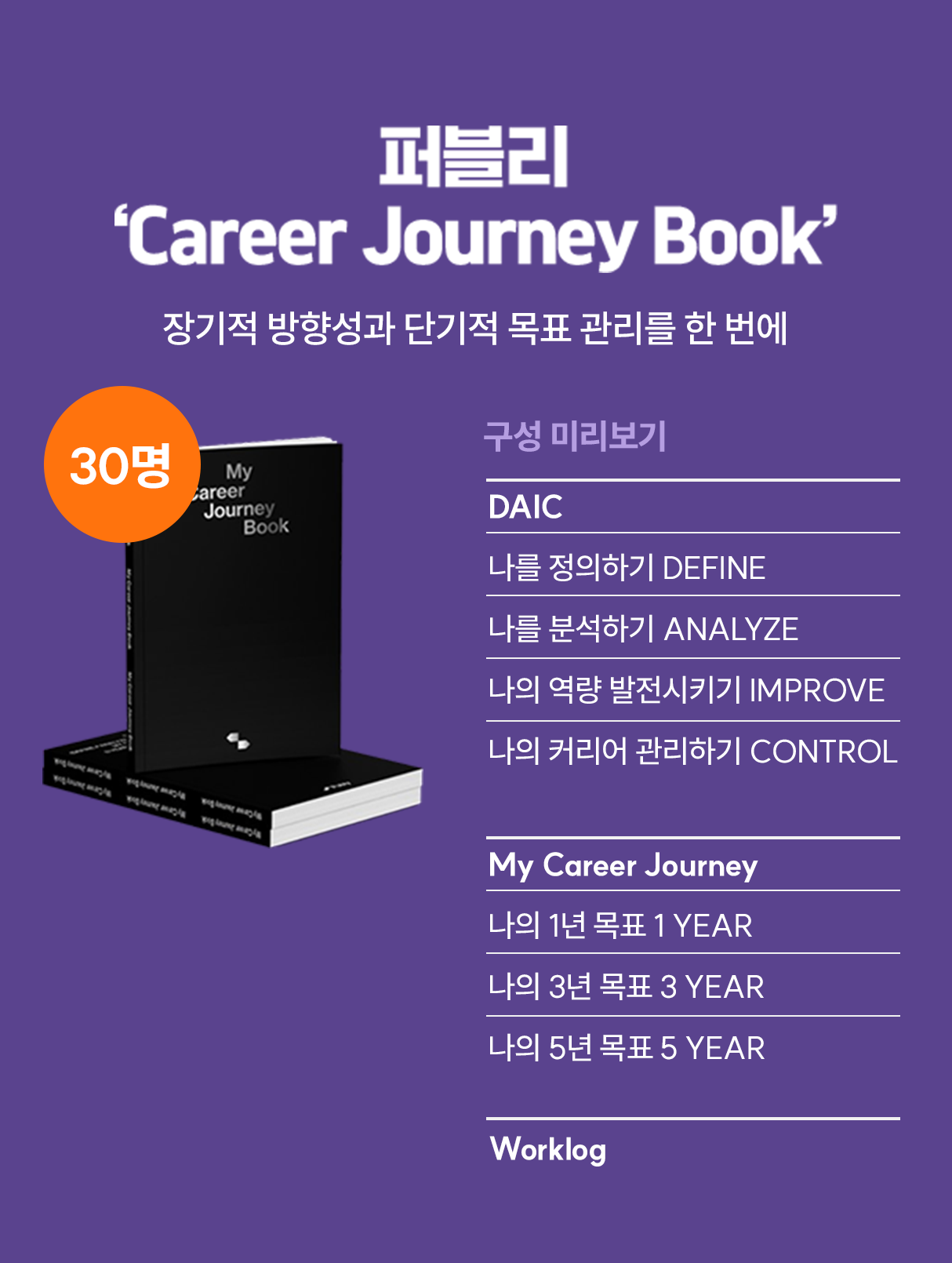퍼블리' Career Journey Book' 장기적 방향성과 단기적 목표관리를 한번에 | 구성 미리보기 | DAIC 나를 정의하기 DFINE, 나를 분석하기 ANALYZE, 나의 역량 발전시키기 IMPROVE, 나의 커리어 관리하기 CONTROL, My Career Journery 나의 1년 목표 1 YEAR, 나의 3년 목표 3 YEAR, 나의 5년 목표 5 YEAR | Worklog
						