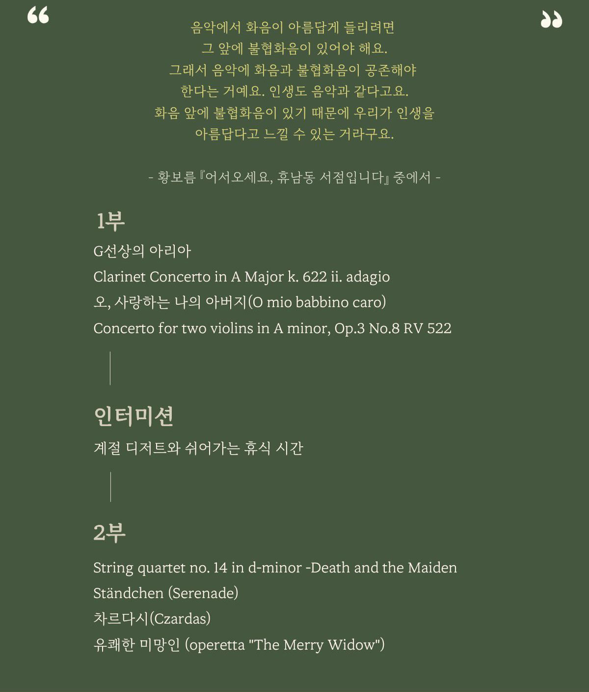 음악에서 화음이 아름답게 들리려면 그 앞에 불협화음이 있어야 해요. 그래서 음악에 화음과 불협화음이 공존해야 한다는 거예요. 인생도 음악과 같다고요. 화음 앞에 불협화음이 있기 때문에 우리가 인생을 아름답다고 느낄 수 있는거라구요. - 황보름 『어서오세요, 휴남동 서점입니다』중에서- | 1부, 인터미션, 2부
