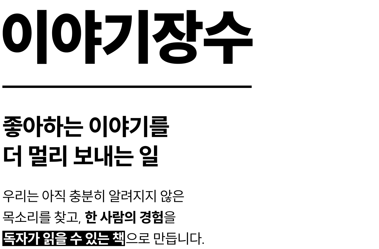 이야기장수 | 좋아하는 이야기를 더 멀리 보내는 일 우리는 아직 충분히 알려지지 않은 목소리를 찾고, 한 사람의 경험을 독자가 읽을 수 있는 책 으로 만듭니다.