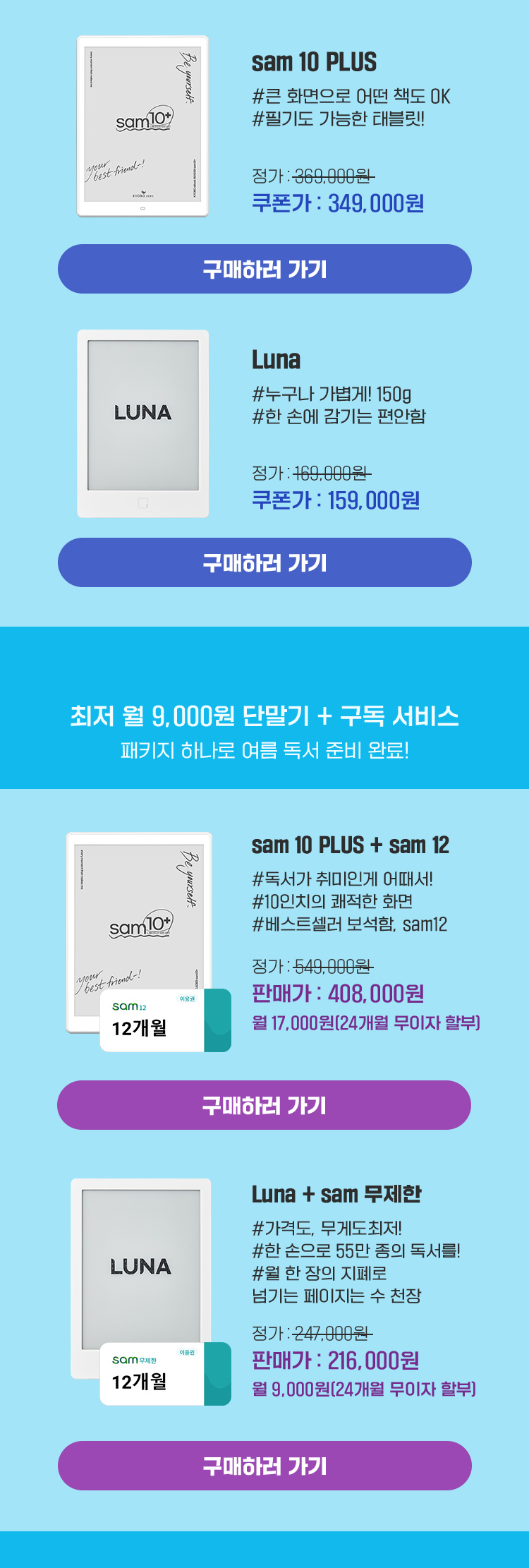 판다쌤의 단말기섬 | 휴양지 One Pick! 교보문고 전자책 단말기! 여름 한정 특가! 상세페이지에서 쿠폰을 꼭 확인하세요! | sam 10 Plus #큰 화면으로도 어떤 책도 OK #필기도 가능한 태블릿! 정가:369,000원 -> 판매가:349,000원 | Luna #누구나 가볍게! 150g #한 손에 감기는 편안함 정가:169,000원 -> 판매가:159,000원 | 최저 월 9,000원 단말기 + 구독 서비스 패키지 하나로 여름 독서 준비 완료! | sam 10 Plus + sam 12 #독서가 취미인게 어때서! #10인치의 쾌적한 화면 #베스트셀러 보석함, sam12 정가:549,000원 -> 판매가:408,000원 월 17,000원 (24개월 무이자 할부) | Luna + sam 무제한 #가격도, 무게도 최저! #한 손으로 55만 종의 독서를! #월 한 장의 지페로 넘기는 페이지는 수 천장 정가:247,000원 -> 판매가:216,000원 월 9,000원 (24개월 무이자 할부)