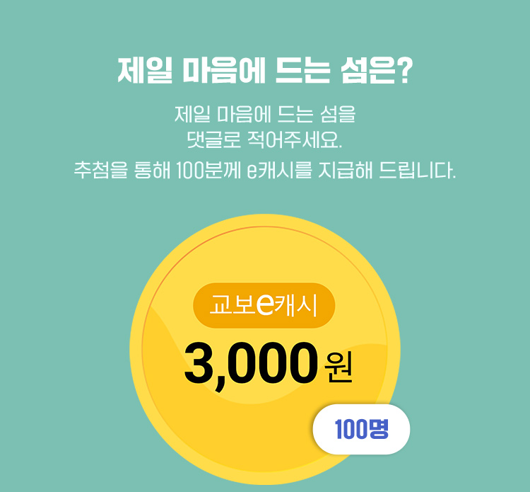 제일 마음에 드는 섬은? 제일 마음에 드는 섬을 댓글로 적어주세요. 추첨을 통해 100분께 e캐시를 지급해드립니다. 교보e캐시 3,000원 1000명