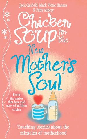 Chicken Soup for the New Mother's Soul  Touching stories about the miracles of motherhood