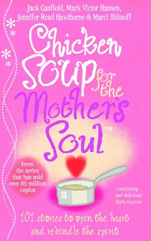 Chicken Soup For The Mother's Soul  101 Stories to Open the Hearts and Rekindle the Spirits of Mothe