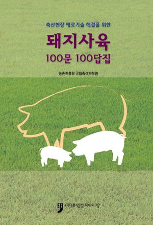 (축산현장 애로기술 해결을 위한)돼지사육 100문 100답집
