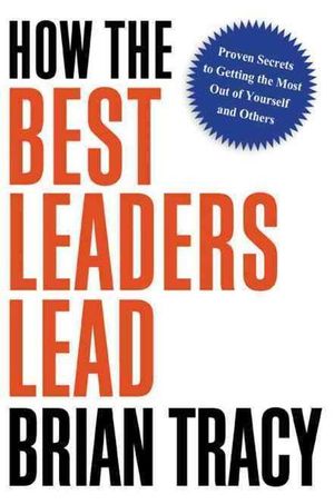 How the Best Leaders Lead : Proven Secrets to Getting the Most Out of Yourself and Others