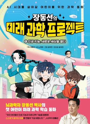 장동선의 미래 과학 프로젝트 1: 인공 지능, 새로운 세상을 열다 (AI 시대를 살아갈 어린이를 위한 장동선 박사의 AI 과학 동화)