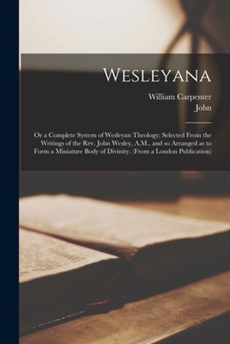 Wesleyana; or a Complete System of Wesleyan Theology; Selected From the ...