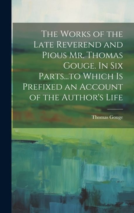 The Works of the Late Reverend and Pious Mr. Thomas Gouge. In six Parts ...