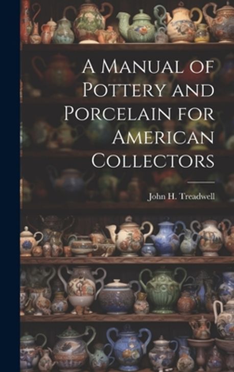 A Manual of Pottery and Porcelain for American Collectors | Treadwell, John H. - 교보문고