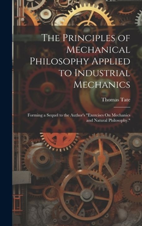 The Principles of Mechanical Philosophy Applied to Industrial Mechanics ...