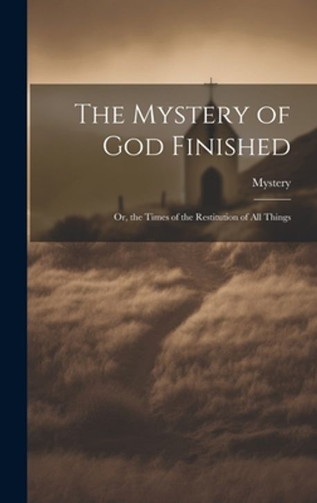 The Mystery of God Finished; Or, the Times of the Restitution of All ...